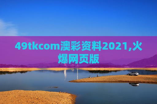 49tkcom澳彩资料2021,火爆网页版