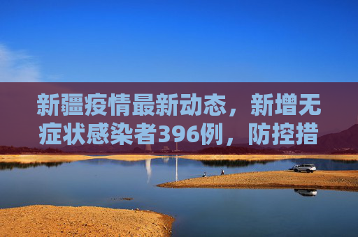 新疆疫情最新动态，新增无症状感染者396例，防控措施持续加强,新疆新增无症状396例