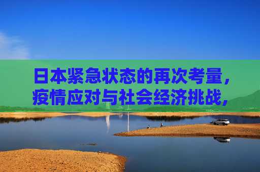 日本紧急状态的再次考量，疫情应对与社会经济挑战,日本考虑再次宣布紧急状态