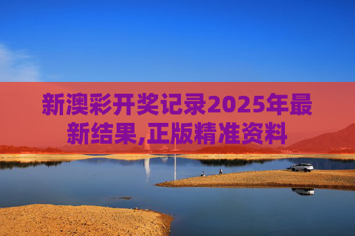 新澳彩开奖记录2025年最新结果,正版精准资料