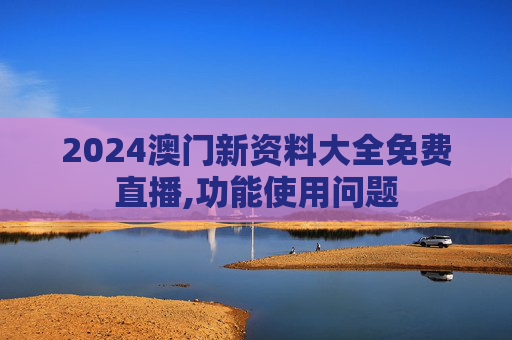 2024澳门新资料大全免费直播,功能使用问题