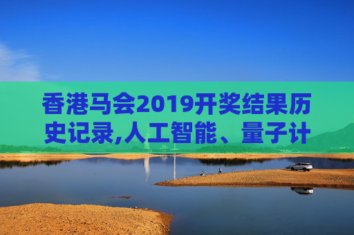 香港马会2019开奖结果历史记录,人工智能、量子计算