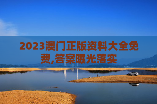 2023澳门正版资料大全免费,答案曝光落实