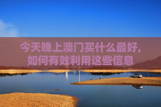 今天晚上澳门买什么最好,如何有效利用这些信息