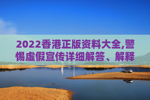 2022香港正版资料大全,警惕虚假宣传详细解答、解释与落实