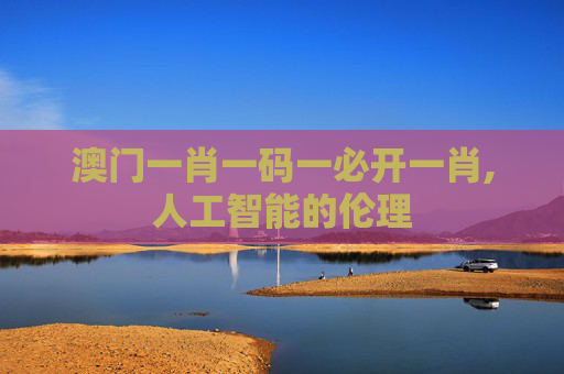 澳门一肖一码一必开一肖,人工智能的伦理