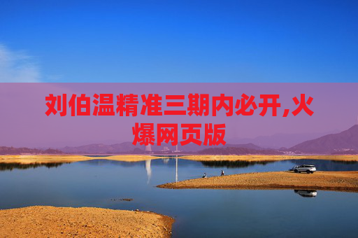 刘伯温精准三期内必开,火爆网页版
