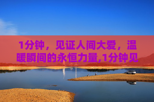 1分钟，见证人间大爱，温暖瞬间的永恒力量,1分钟见证人间大爱
