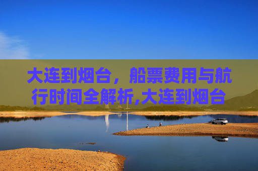 大连到烟台，船票费用与航行时间全解析,大连到烟台的船票费用和时间