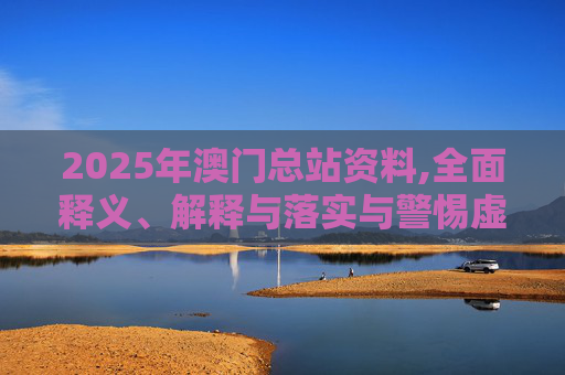 2025年澳门总站资料,全面释义、解释与落实与警惕虚假宣传
