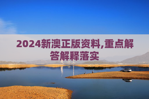 2024新澳正版资料,重点解答解释落实