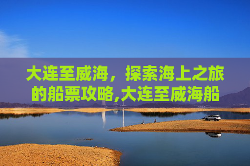 大连至威海，探索海上之旅的船票攻略,大连至威海船票