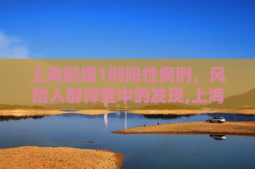 上海新增1例阳性病例，风险人群筛查中的发现,上海1例阳性在风险人群筛查中发现