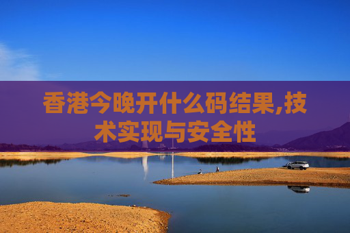 香港今晚开什么码结果,技术实现与安全性