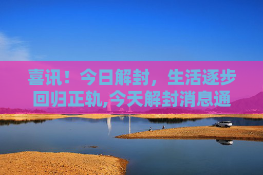 喜讯！今日解封，生活逐步回归正轨,今天解封消息通知
