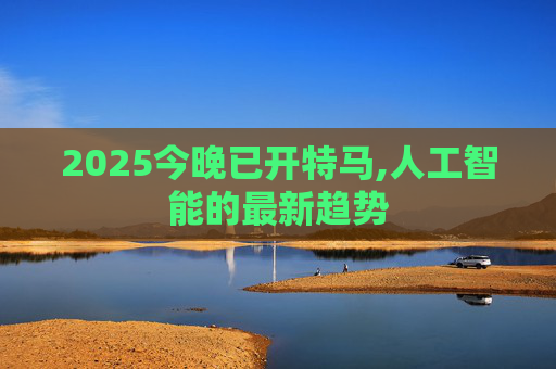2025今晚已开特马,人工智能的最新趋势