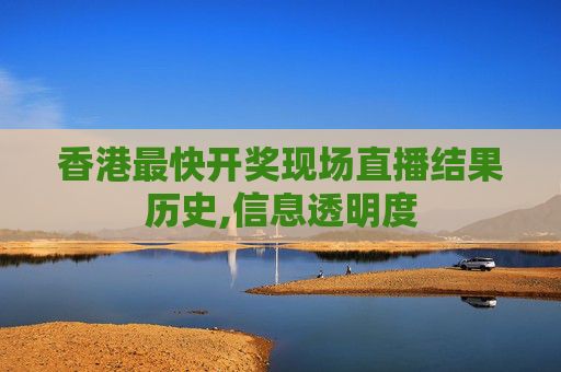 香港最快开奖现场直播结果历史,信息透明度