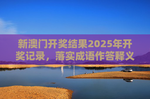 新澳门开奖结果2025年开奖记录，落实成语作答释义