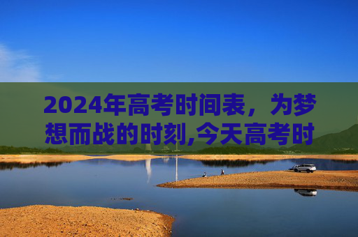 2024年高考时间表，为梦想而战的时刻,今天高考时间表