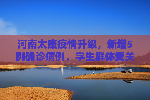 河南太康疫情升级，新增5例确诊病例，学生群体受关注,河南太康新增确诊病例5例其中3例为学生
