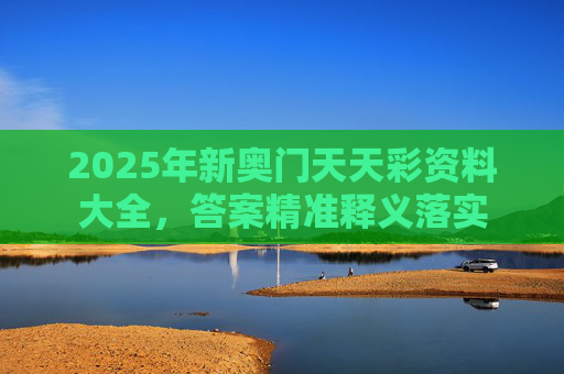 2025年新奥门天天彩资料大全，答案精准释义落实