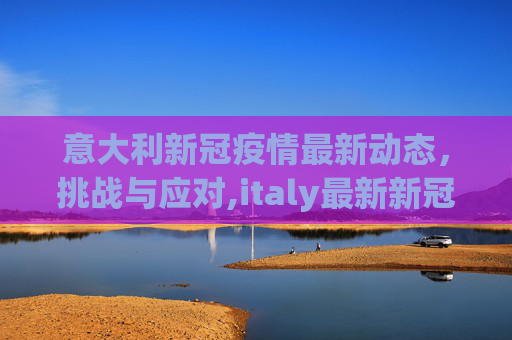 意大利新冠疫情最新动态，挑战与应对,italy最新新冠疫情