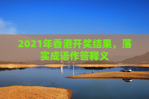 2021年香港开奖结果，落实成语作答释义