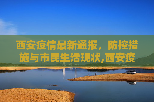 西安疫情最新通报，防控措施与市民生活现状,西安疫情最新通报