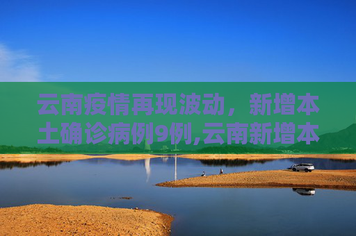 云南疫情再现波动，新增本土确诊病例9例,云南新增本土确诊病例9例