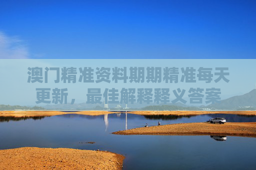 澳门精准资料期期精准每天更新，最佳解释释义答案