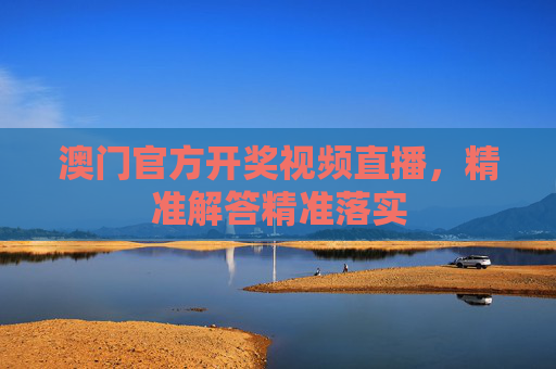 澳门官方开奖视频直播，精准解答精准落实